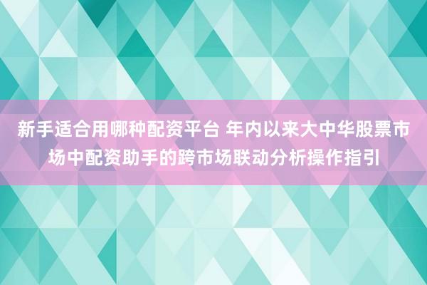 新手适合用哪种配资平台 年内以来大中华股票市场中配资助手的跨市场联动分析操作指引