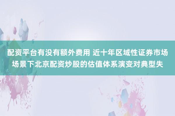 配资平台有没有额外费用 近十年区域性证券市场场景下北京配资炒股的估值体系演变对典型失