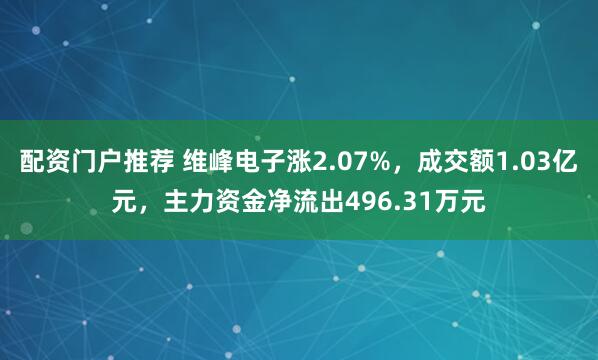 配资门户推荐 维峰电子涨2.07%,成交额1.03亿元,主力资金净流出496.31万元