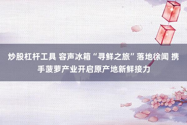 炒股杠杆工具 容声冰箱“寻鲜之旅”落地徐闻 携手菠萝产业开启原产地新鲜接力