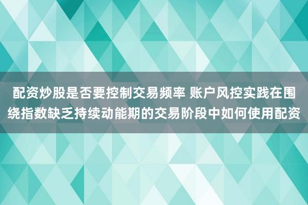 配资炒股是否要控制交易频率 账户风控实践在围绕指数缺乏持续动能期的交易阶段中如何使用配资