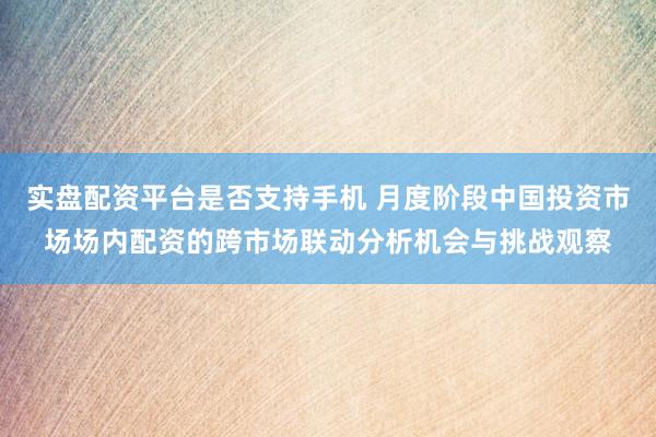实盘配资平台是否支持手机 月度阶段中国投资市场场内配资的跨市场联动分析机会与挑战观察