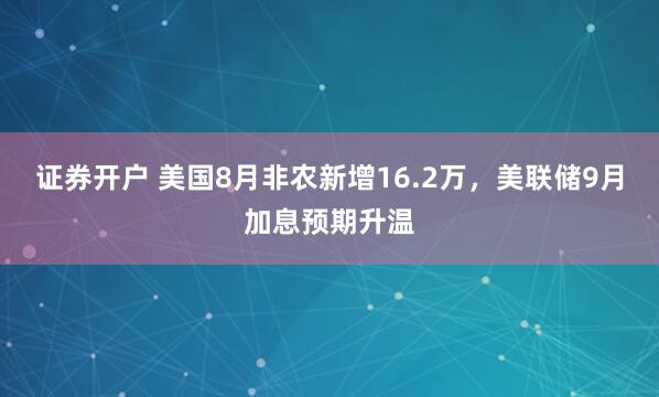 证券开户 美国8月非农新增16.2万，美联储9月加息预期升温