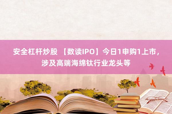 安全杠杆炒股 【数读IPO】今日1申购1上市，涉及高端海绵钛行业龙头等