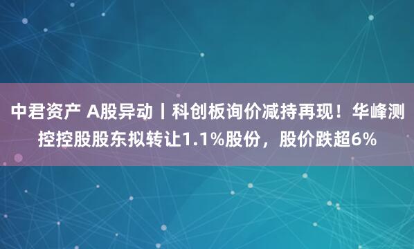 中君资产 A股异动丨科创板询价减持再现！华峰测控控股股东拟转让1.1%股份，股价跌超6%