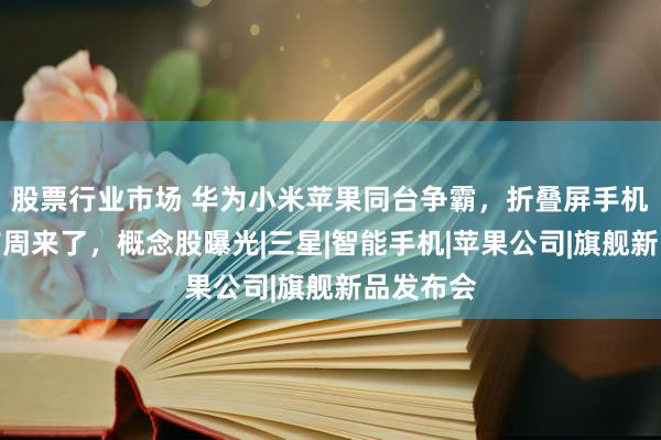 股票行业市场 华为小米苹果同台争霸，折叠屏手机超级发布周来了，概念股曝光|三星|智能手机|苹果公司|旗舰新品发布会