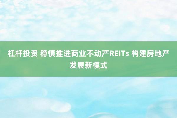 杠杆投资 稳慎推进商业不动产REITs 构建房地产发展新模式