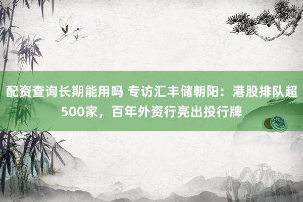 配资查询长期能用吗 专访汇丰储朝阳：港股排队超500家，百年外资行亮出投行牌