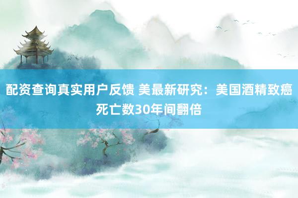 配资查询真实用户反馈 美最新研究：美国酒精致癌死亡数30年间翻倍