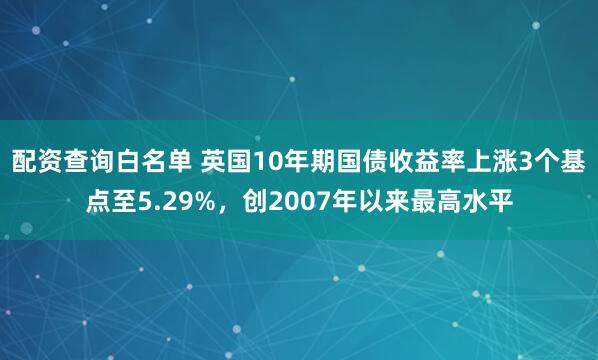 配资查询白名单 英国10年期国债收益率上涨3个基点至5.29%，创2007年以来最高水平