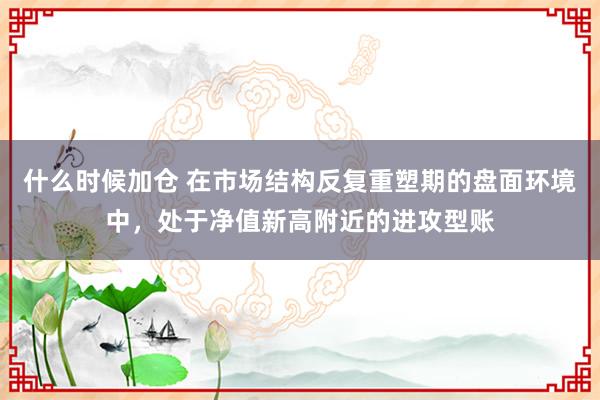什么时候加仓 在市场结构反复重塑期的盘面环境中，处于净值新高附近的进攻型账