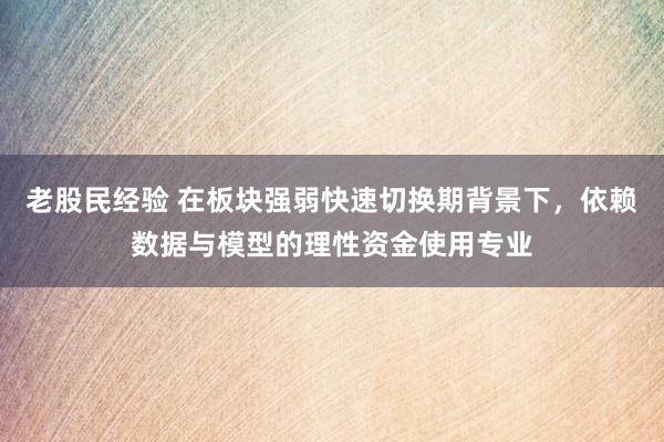 老股民经验 在板块强弱快速切换期背景下，依赖数据与模型的理性资金使用专业