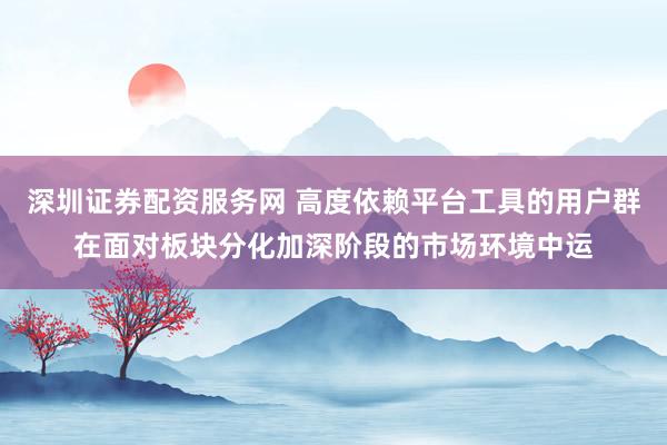 深圳证券配资服务网 高度依赖平台工具的用户群在面对板块分化加深阶段的市场环境中运