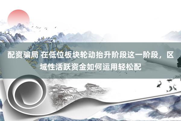 配资骗局 在低位板块轮动抬升阶段这一阶段，区域性活跃资金如何运用轻松配
