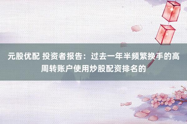 元股优配 投资者报告：过去一年半频繁换手的高周转账户使用炒股配资排名的