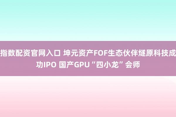 指数配资官网入口 坤元资产FOF生态伙伴燧原科技成功IPO 国产GPU“四小龙”会师