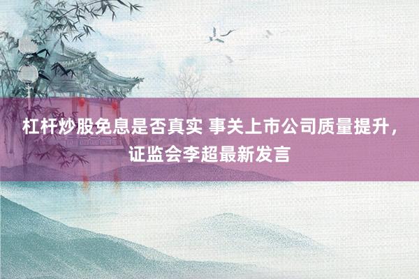 杠杆炒股免息是否真实 事关上市公司质量提升，证监会李超最新发言