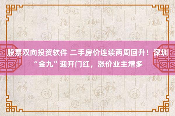 股票双向投资软件 二手房价连续两周回升！深圳“金九”迎开门红，涨价业主增多
