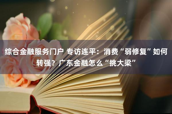 综合金融服务门户 专访连平：消费“弱修复”如何转强？广东金融怎么“挑大梁”