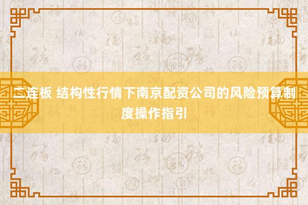 二连板 结构性行情下南京配资公司的风险预算制度操作指引