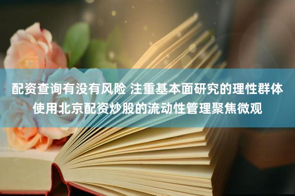 配资查询有没有风险 注重基本面研究的理性群体使用北京配资炒股的流动性管理聚焦微观
