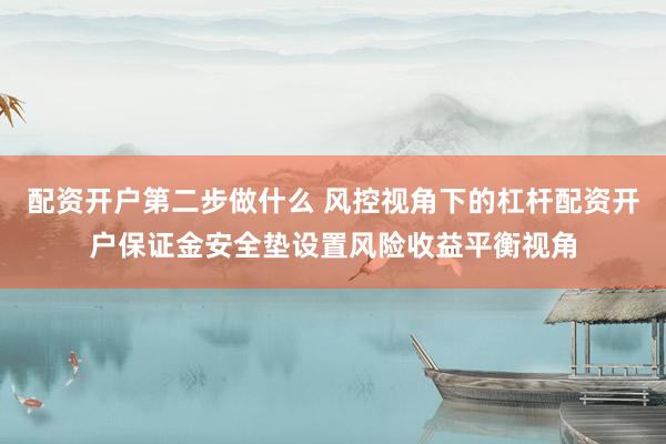 配资开户第二步做什么 风控视角下的杠杆配资开户保证金安全垫设置风险收益平衡视角