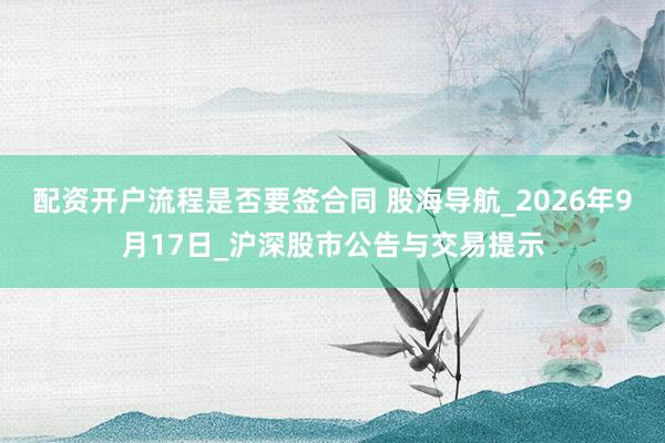 配资开户流程是否要签合同 股海导航_2026年9月17日_沪深股市公告与交易提示