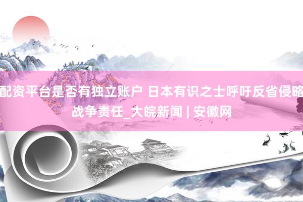 配资平台是否有独立账户 日本有识之士呼吁反省侵略战争责任_大皖新闻 | 安徽网