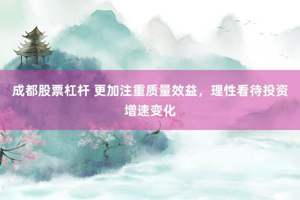 成都股票杠杆 更加注重质量效益，理性看待投资增速变化