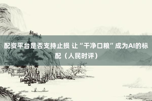 配资平台是否支持止损 让“干净口粮”成为AI的标配（人民时评）