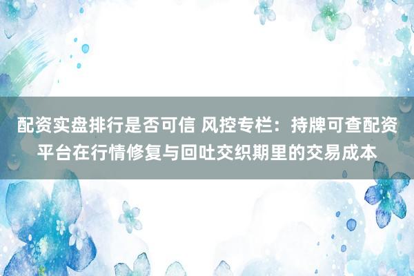配资实盘排行是否可信 风控专栏：持牌可查配资平台在行情修复与回吐交织期里的交易成本