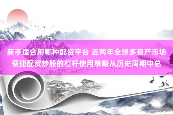 新手适合用哪种配资平台 近两年全球多资产市场便捷配资炒股的杠杆使用策略从历史周期中总