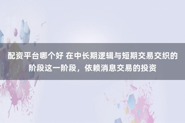 配资平台哪个好 在中长期逻辑与短期交易交织的阶段这一阶段，依赖消息交易的投资
