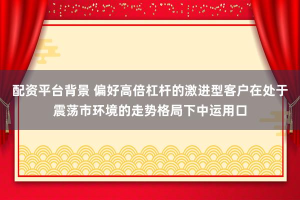配资平台背景 偏好高倍杠杆的激进型客户在处于震荡市环境的走势格局下中运用口