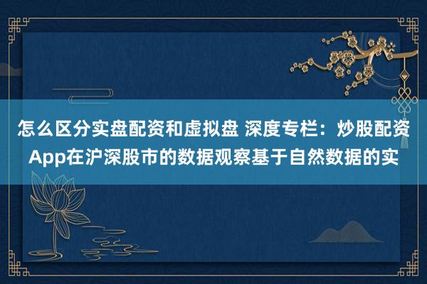 怎么区分实盘配资和虚拟盘 深度专栏：炒股配资App在沪深股市的数据观察基于自然数据的实