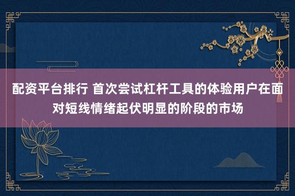 配资平台排行 首次尝试杠杆工具的体验用户在面对短线情绪起伏明显的阶段的市场