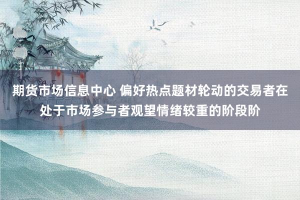 期货市场信息中心 偏好热点题材轮动的交易者在处于市场参与者观望情绪较重的阶段阶