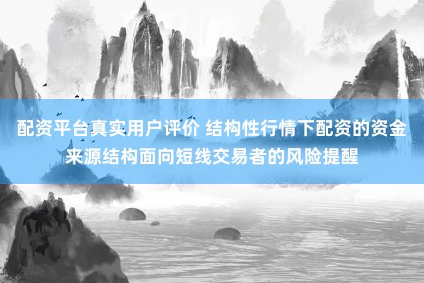 配资平台真实用户评价 结构性行情下配资的资金来源结构面向短线交易者的风险提醒