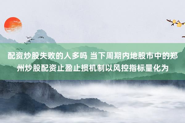 配资炒股失败的人多吗 当下周期内地股市中的郑州炒股配资止盈止损机制以风控指标量化为