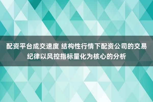配资平台成交速度 结构性行情下配资公司的交易纪律以风控指标量化为核心的分析