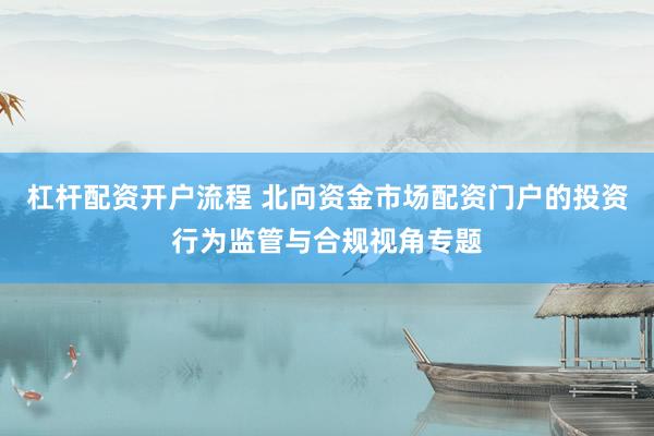杠杆配资开户流程 北向资金市场配资门户的投资行为监管与合规视角专题