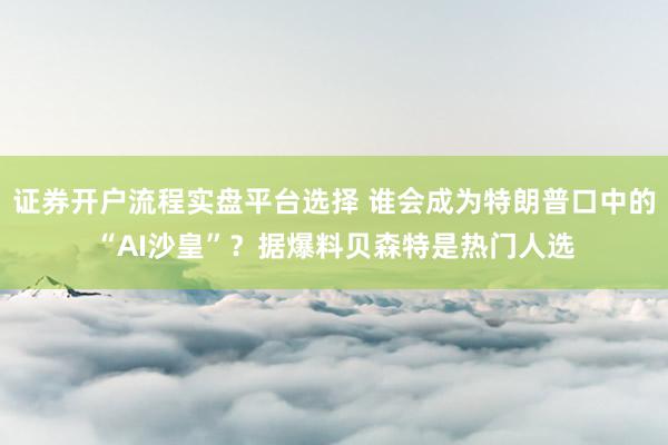 证券开户流程实盘平台选择 谁会成为特朗普口中的“AI沙皇”？据爆料贝森特是热门人选