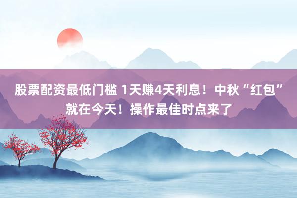 股票配资最低门槛 1天赚4天利息！中秋“红包”就在今天！操作最佳时点来了