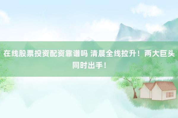 在线股票投资配资靠谱吗 清晨全线拉升！两大巨头同时出手！