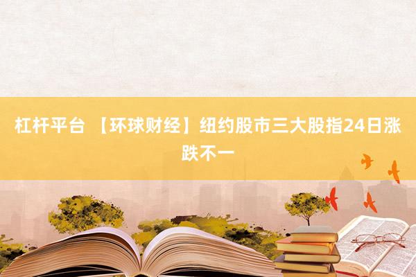 杠杆平台 【环球财经】纽约股市三大股指24日涨跌不一