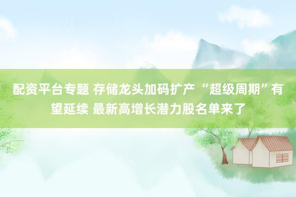 配资平台专题 存储龙头加码扩产 “超级周期”有望延续 最新高增长潜力股名单来了