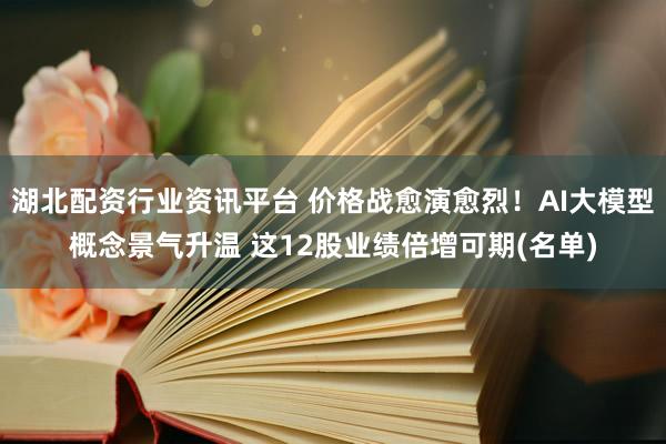 湖北配资行业资讯平台 价格战愈演愈烈！AI大模型概念景气升温 这12股业绩倍增可期(名单)