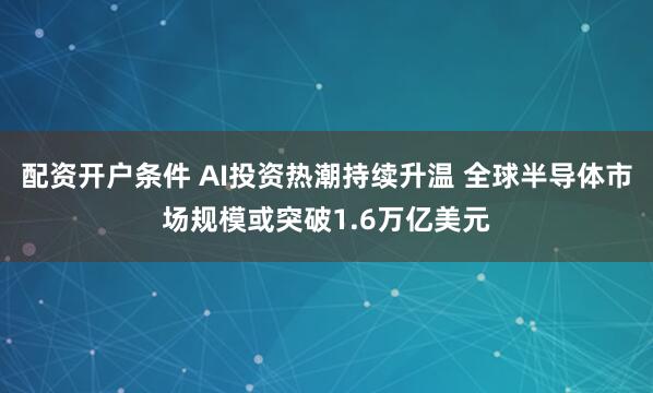 配资开户条件 AI投资热潮持续升温 全球半导体市场规模或突破1.6万亿美元