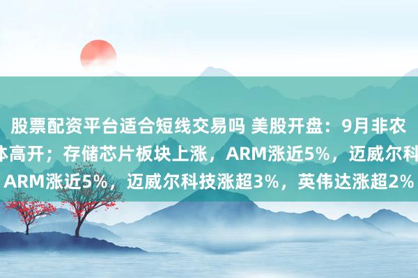 股票配资平台适合短线交易吗 美股开盘:9月非农不及预期,三大指数集体高开;存储芯片板块上涨,ARM涨近5%,迈威尔科技涨超3%,英伟达涨超2%