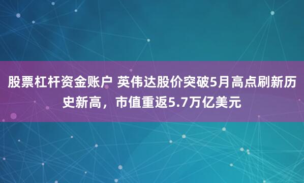 股票杠杆资金账户 英伟达股价突破5月高点刷新历史新高，市值重返5.7万亿美元